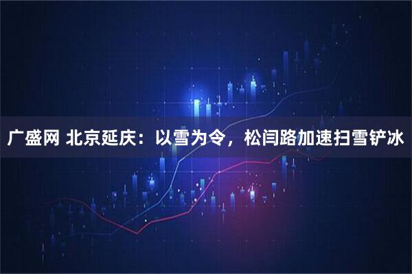 广盛网 北京延庆：以雪为令，松闫路加速扫雪铲冰