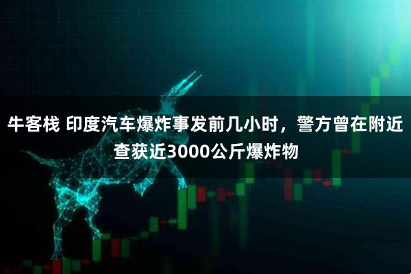 牛客栈 印度汽车爆炸事发前几小时，警方曾在附近查获近3000公斤爆炸物