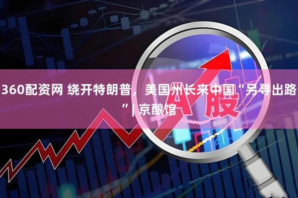 360配资网 绕开特朗普，美国州长来中国“另寻出路”| 京酿馆