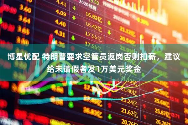 博星优配 特朗普要求空管员返岗否则扣薪，建议给未请假者发1万美元奖金