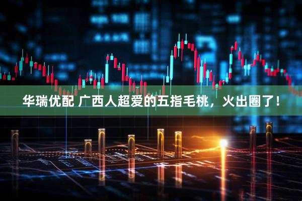 华瑞优配 广西人超爱的五指毛桃，火出圈了！