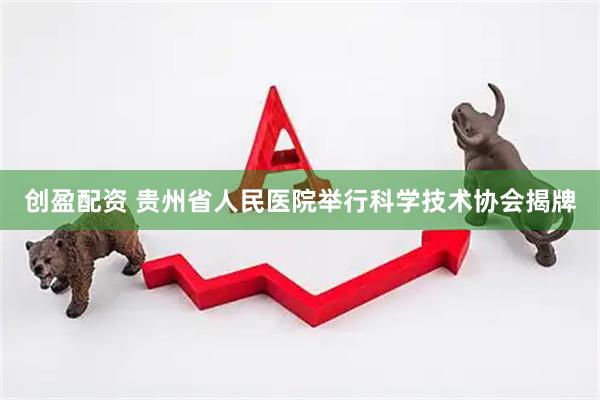 创盈配资 贵州省人民医院举行科学技术协会揭牌