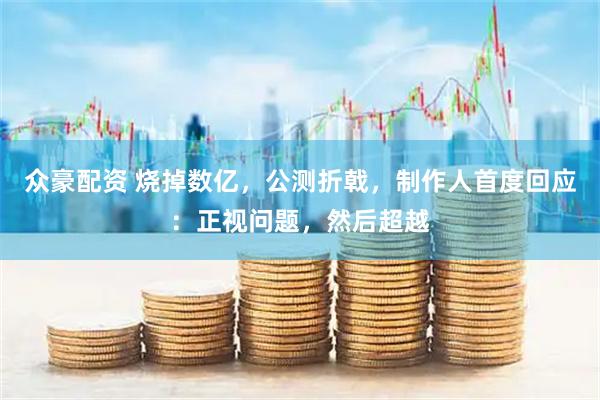 众豪配资 烧掉数亿，公测折戟，制作人首度回应：正视问题，然后超越