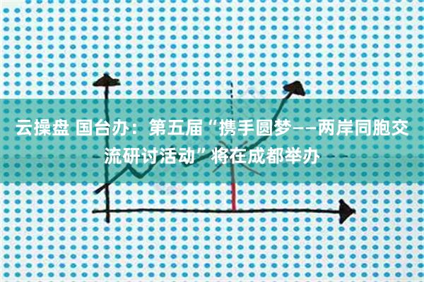 云操盘 国台办：第五届“携手圆梦——两岸同胞交流研讨活动”将在成都举办