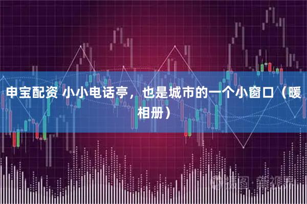 申宝配资 小小电话亭，也是城市的一个小窗口（暖相册）