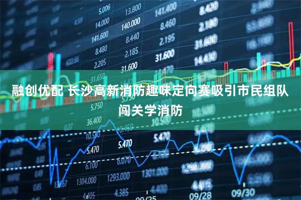 融创优配 长沙高新消防趣味定向赛吸引市民组队闯关学消防