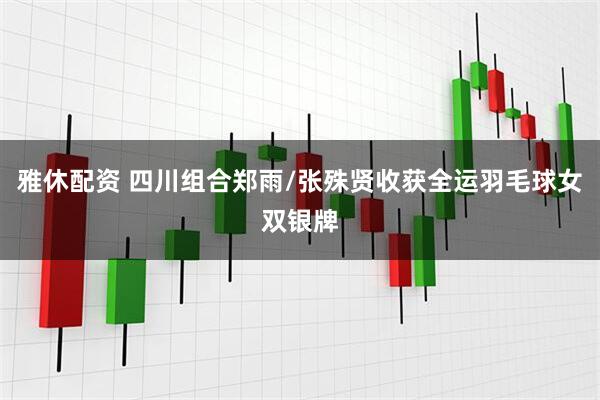 雅休配资 四川组合郑雨/张殊贤收获全运羽毛球女双银牌
