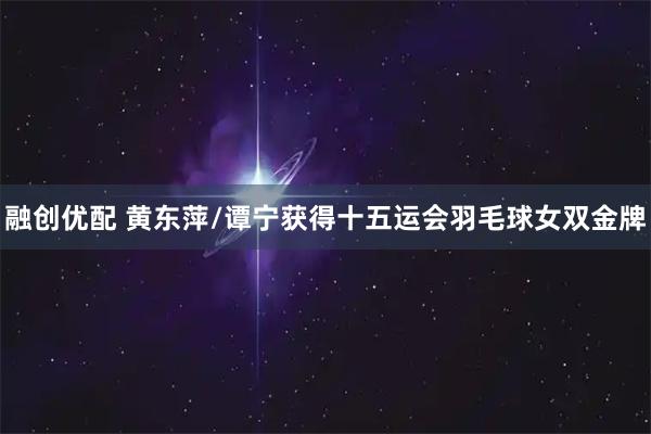 融创优配 黄东萍/谭宁获得十五运会羽毛球女双金牌