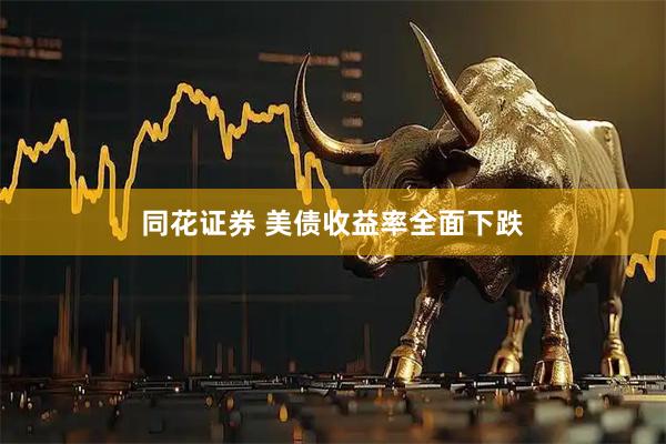 同花证券 美债收益率全面下跌