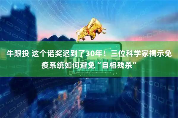 牛跟投 这个诺奖迟到了30年！三位科学家揭示免疫系统如何避免“自相残杀”