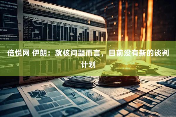 倍悦网 伊朗：就核问题而言，目前没有新的谈判计划