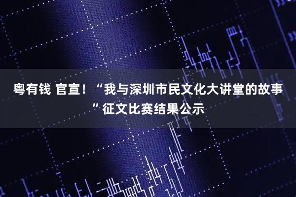 粤有钱 官宣！“我与深圳市民文化大讲堂的故事”征文比赛结果公示