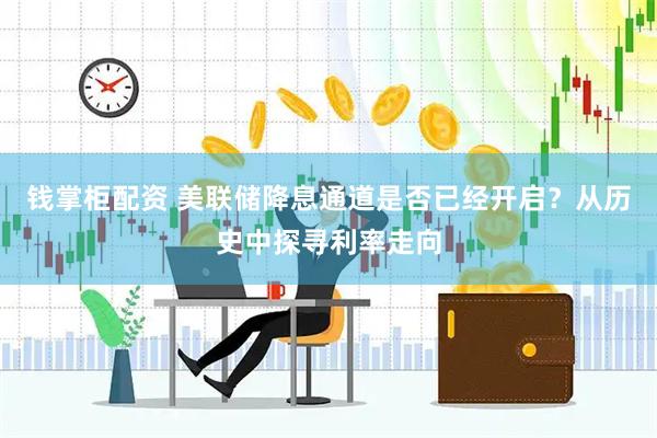 钱掌柜配资 美联储降息通道是否已经开启？从历史中探寻利率走向