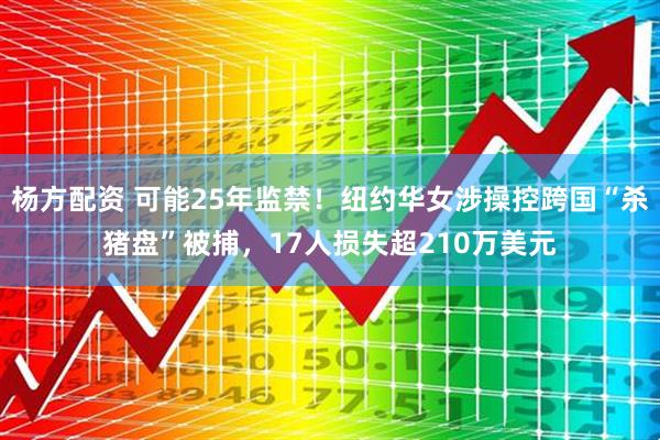 杨方配资 可能25年监禁！纽约华女涉操控跨国“杀猪盘”被捕，17人损失超210万美元