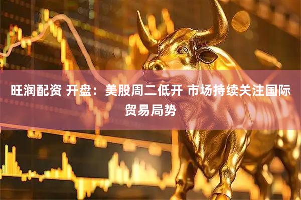 旺润配资 开盘：美股周二低开 市场持续关注国际贸易局势