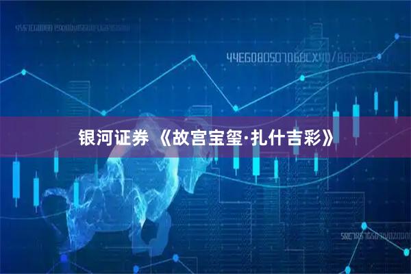 银河证券 《故宫宝玺·扎什吉彩》
