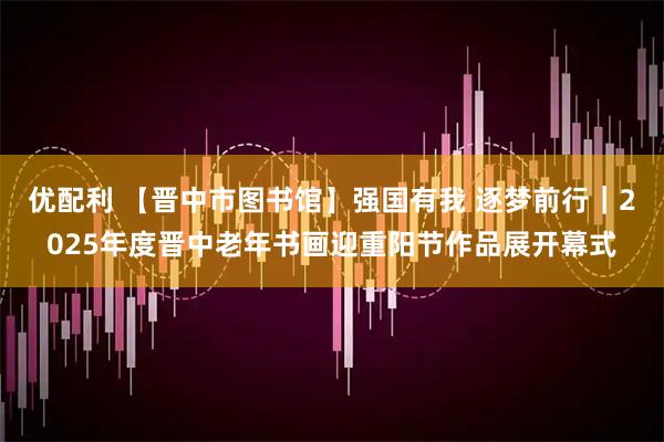 优配利 【晋中市图书馆】强国有我 逐梦前行｜2025年度晋中老年书画迎重阳节作品展开幕式