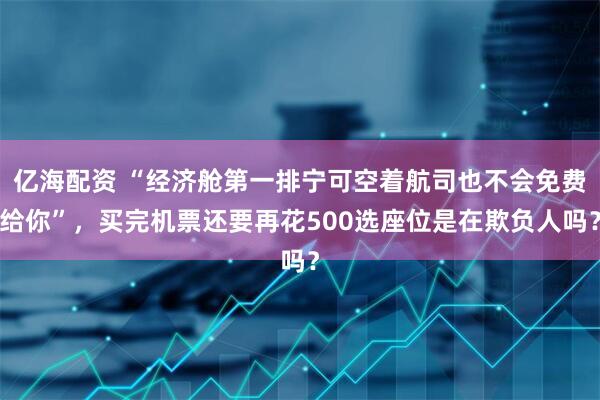 亿海配资 “经济舱第一排宁可空着航司也不会免费给你”，买完机票还要再花500选座位是在欺负人吗？