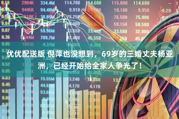 优优配送版 倪萍也没想到，69岁的三婚丈夫杨亚洲，已经开始给全家人争光了！