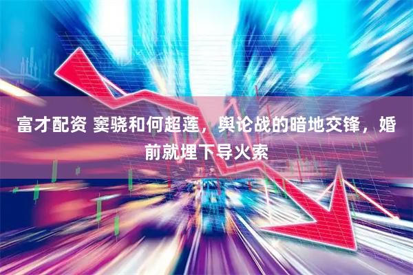 富才配资 窦骁和何超莲，舆论战的暗地交锋，婚前就埋下导火索