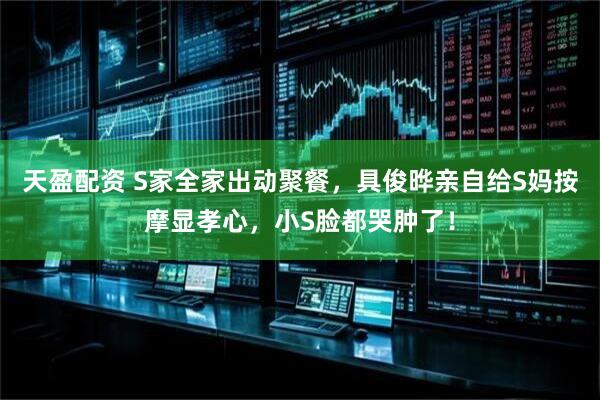 天盈配资 S家全家出动聚餐，具俊晔亲自给S妈按摩显孝心，小S脸都哭肿了！