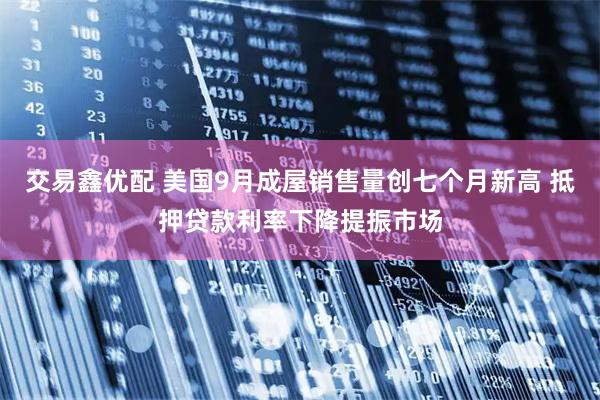 交易鑫优配 美国9月成屋销售量创七个月新高 抵押贷款利率下降提振市场