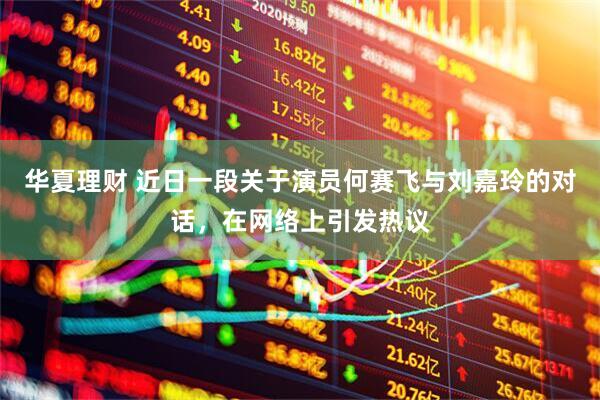 华夏理财 近日一段关于演员何赛飞与刘嘉玲的对话，在网络上引发热议
