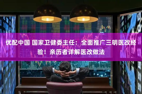 优配中国 国家卫健委主任：全面推广三明医改经验！亲历者详解医改做法