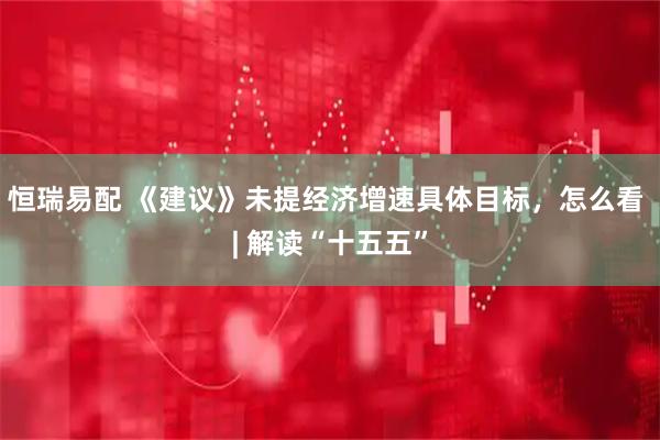 恒瑞易配 《建议》未提经济增速具体目标，怎么看 | 解读“十五五”