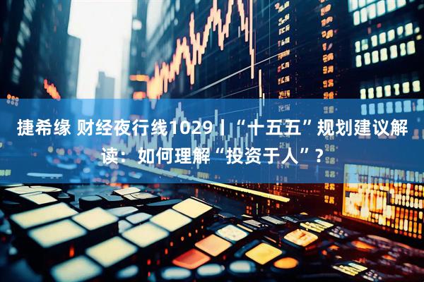 捷希缘 财经夜行线1029丨“十五五”规划建议解读：如何理解“投资于人”？