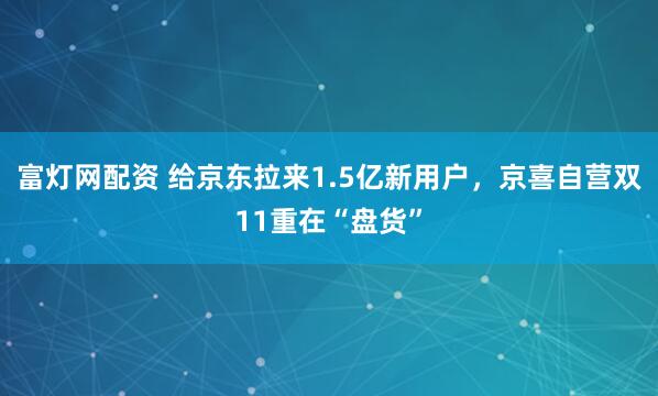 富灯网配资 给京东拉来1.5亿新用户，京喜自营双11重在“盘货”