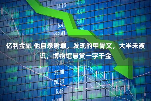 亿利金融 他自杀谢罪，发现的甲骨文，大半未被识，博物馆悬赏一字千金