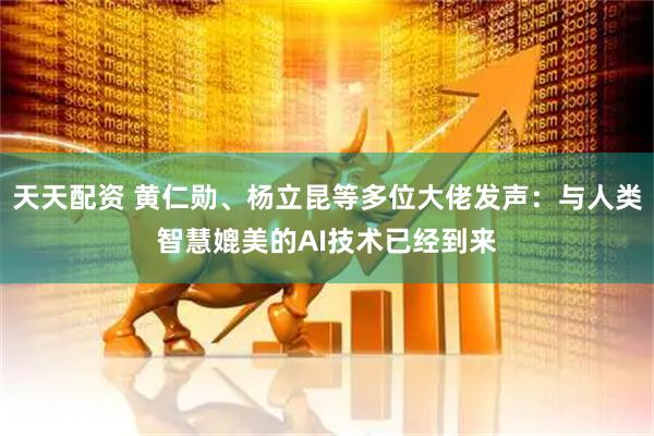 天天配资 黄仁勋、杨立昆等多位大佬发声：与人类智慧媲美的AI技术已经到来