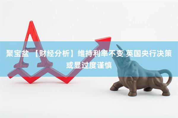 聚宝盆 【财经分析】维持利率不变 英国央行决策或显过度谨慎