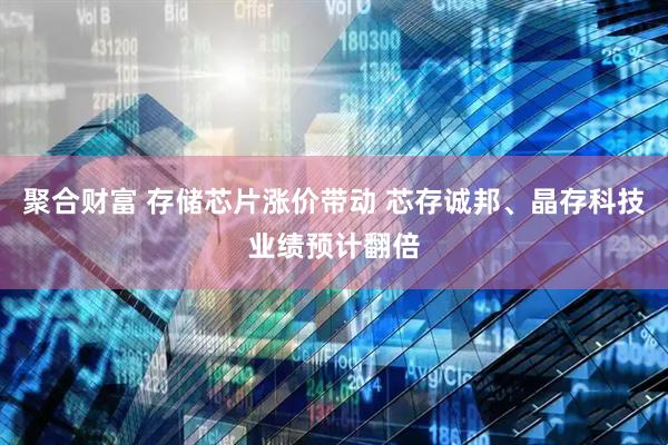 聚合财富 存储芯片涨价带动 芯存诚邦、晶存科技业绩预计翻倍