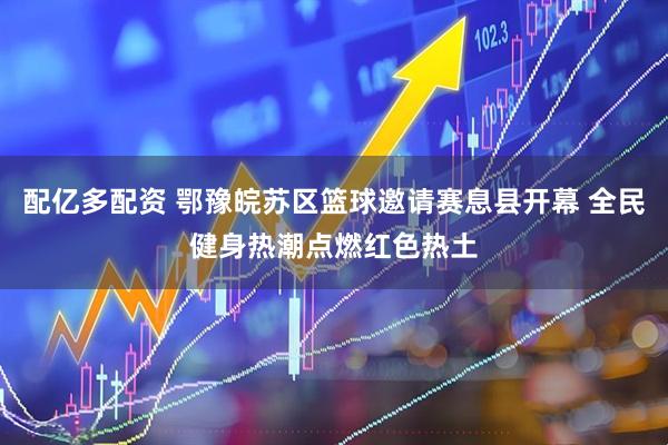 配亿多配资 鄂豫皖苏区篮球邀请赛息县开幕 全民健身热潮点燃红色热土