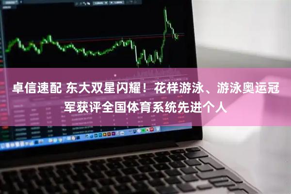 卓信速配 东大双星闪耀！花样游泳、游泳奥运冠军获评全国体育系统先进个人