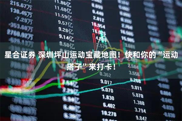 星合证券 深圳坪山运动宝藏地图！快和你的“运动搭子”来打卡！