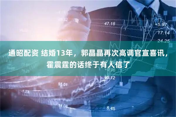 通昭配资 结婚13年，郭晶晶再次高调官宣喜讯，霍震霆的话终于有人信了