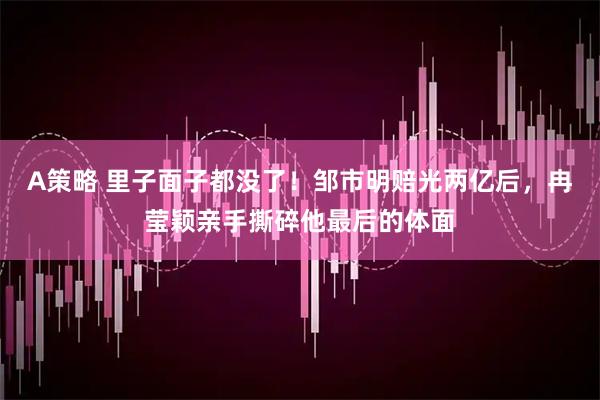 A策略 里子面子都没了！邹市明赔光两亿后，冉莹颖亲手撕碎他最后的体面