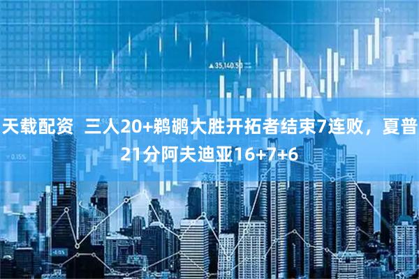 天载配资  三人20+鹈鹕大胜开拓者结束7连败，夏普21分阿夫迪亚16+7+6