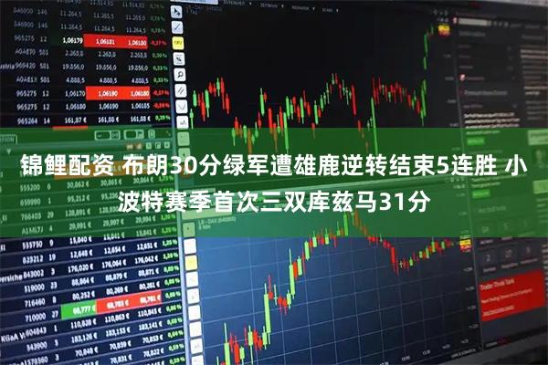 锦鲤配资 布朗30分绿军遭雄鹿逆转结束5连胜 小波特赛季首次三双库兹马31分