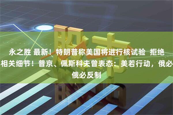 永之胜 最新！特朗普称美国将进行核试验  拒绝透露相关细节！普京、佩斯科夫曾表态：美若行动，俄必反制