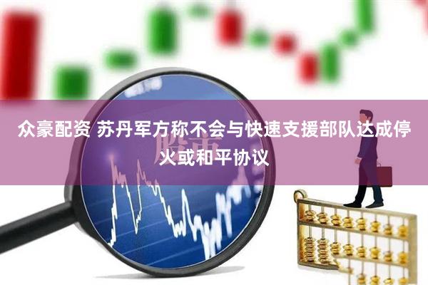 众豪配资 苏丹军方称不会与快速支援部队达成停火或和平协议
