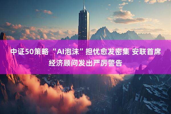 中证50策略 “AI泡沫”担忧愈发密集 安联首席经济顾问发出严厉警告