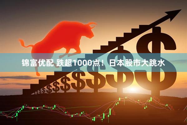 锦富优配 跌超1000点！日本股市大跳水