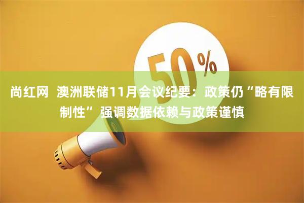 尚红网  澳洲联储11月会议纪要：政策仍“略有限制性” 强调数据依赖与政策谨慎