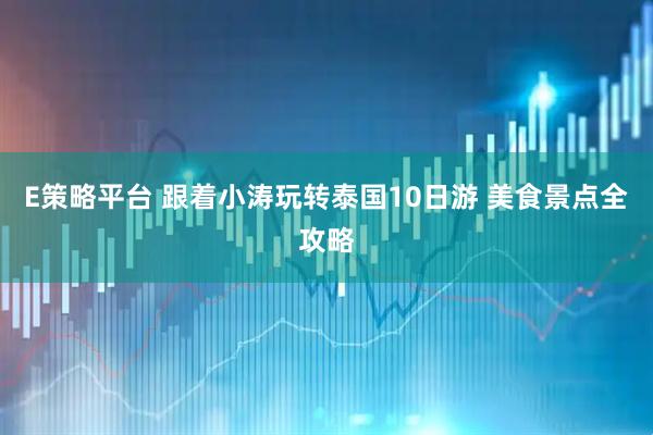 E策略平台 跟着小涛玩转泰国10日游 美食景点全攻略