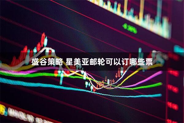 盛谷策略 星美亚邮轮可以订哪些票