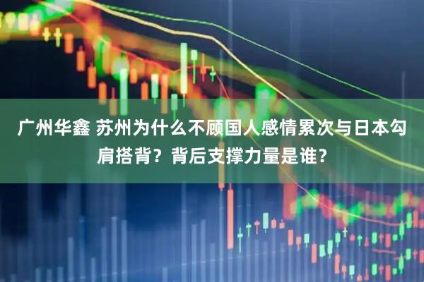 广州华鑫 苏州为什么不顾国人感情累次与日本勾肩搭背？背后支撑力量是谁？